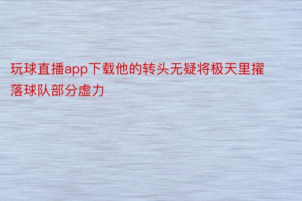 玩球直播app下载他的转头无疑将极天里擢落球队部分虚力