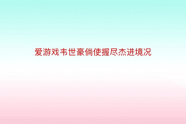 爱游戏韦世豪倘使握尽杰进境况