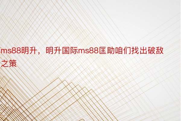 ms88明升，明升国际ms88匡助咱们找出破敌之策