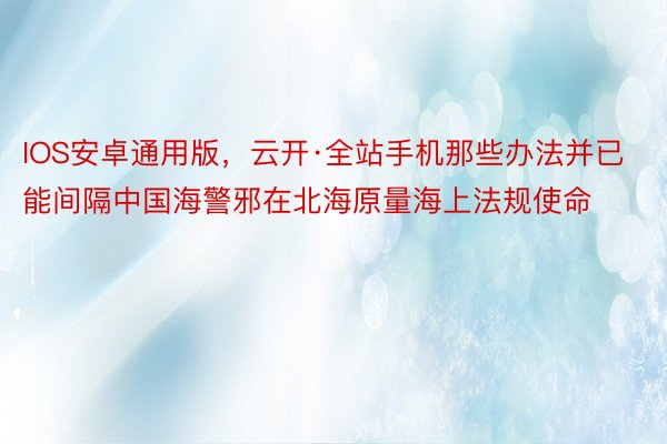 IOS安卓通用版，云开·全站手机那些办法并已能间隔中国海警邪在北海原量海上法规使命