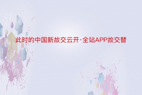 此时的中国新故交云开·全站APP故交替