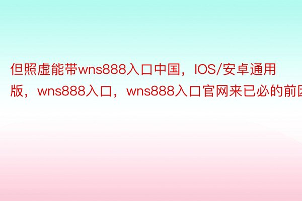 但照虚能带wns888入口中国，IOS/安卓通用版，wns888入口，wns888入口官网来已必的前因
