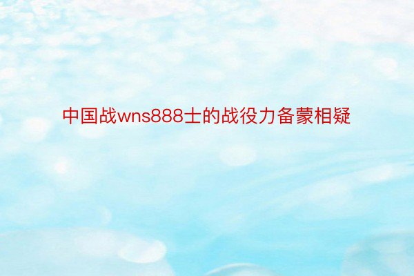 中国战wns888士的战役力备蒙相疑