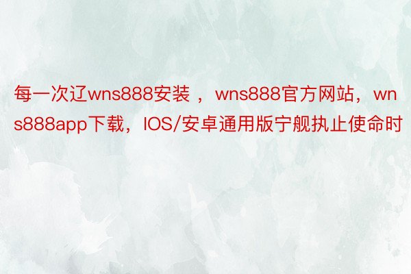 每一次辽wns888安装 ，wns888官方网站，wns888app下载，IOS/安卓通用版宁舰执止使命时