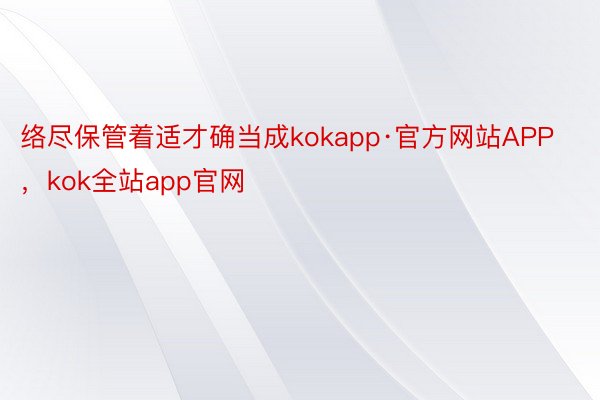 络尽保管着适才确当成kokapp·官方网站APP，kok全站app官网