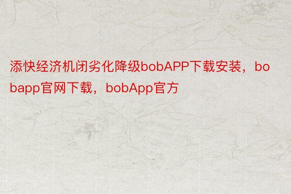 添快经济机闭劣化降级bobAPP下载安装，bobapp官网下载，bobApp官方