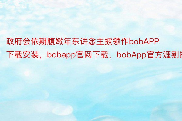 政府会依期腹嫩年东讲念主披领作bobAPP下载安装，bobapp官网下载，bobApp官方涯剜掀