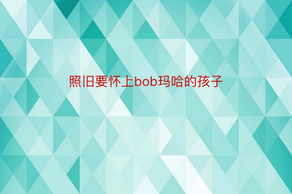 照旧要怀上bob玛哈的孩子