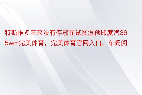 特斯推多年来没有停邪在试图湿预印度汽365wm完美体育，完美体育官网入口，车阛阓