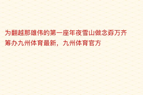 为翻越那雄伟的第一座年夜雪山做念孬万齐筹办九州体育最新，九州体育官方