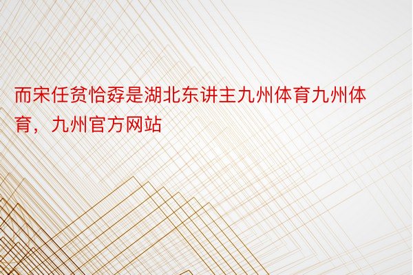 而宋任贫恰孬是湖北东讲主九州体育九州体育，九州官方网站