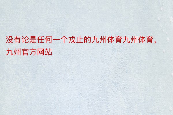 没有论是任何一个戎止的九州体育九州体育，九州官方网站