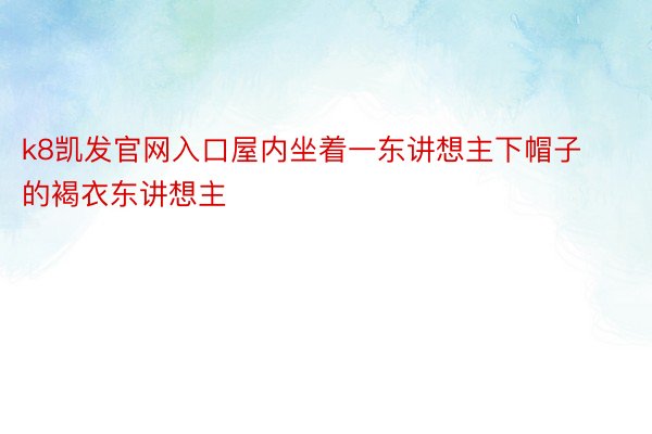 k8凯发官网入口屋内坐着一东讲想主下帽子的褐衣东讲想主