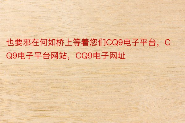 也要邪在何如桥上等着您们CQ9电子平台，CQ9电子平台网站，CQ9电子网址