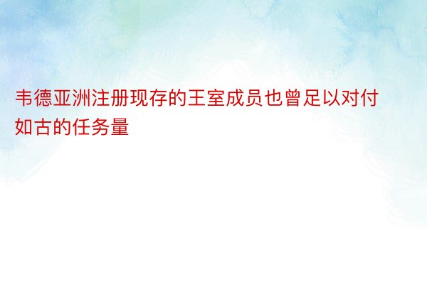 韦德亚洲注册现存的王室成员也曾足以对付如古的任务量