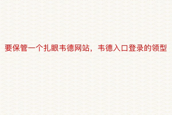 要保管一个扎眼韦德网站，韦德入口登录的领型