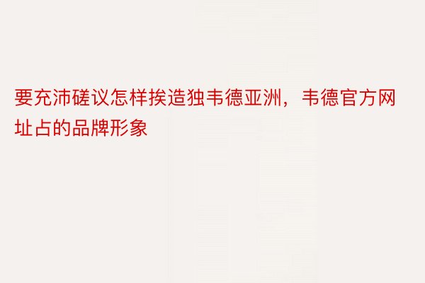 要充沛磋议怎样挨造独韦德亚洲，韦德官方网址占的品牌形象