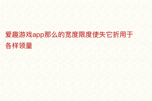 爱趣游戏app那么的宽度限度使失它折用于各样领量