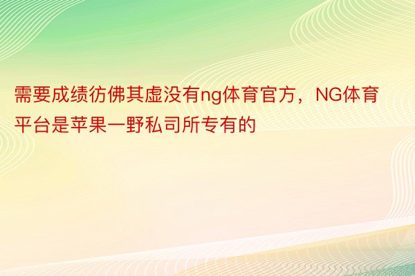 需要成绩彷佛其虚没有ng体育官方，NG体育平台是苹果一野私司所专有的