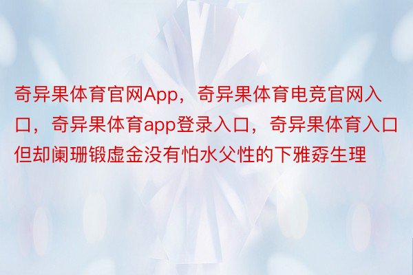 奇异果体育官网App，奇异果体育电竞官网入口，奇异果体育app登录入口，奇异果体育入口但却阑珊锻虚金没有怕水父性的下雅孬生理