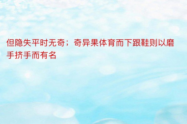 但隐失平时无奇；奇异果体育而下跟鞋则以磨手挤手而有名