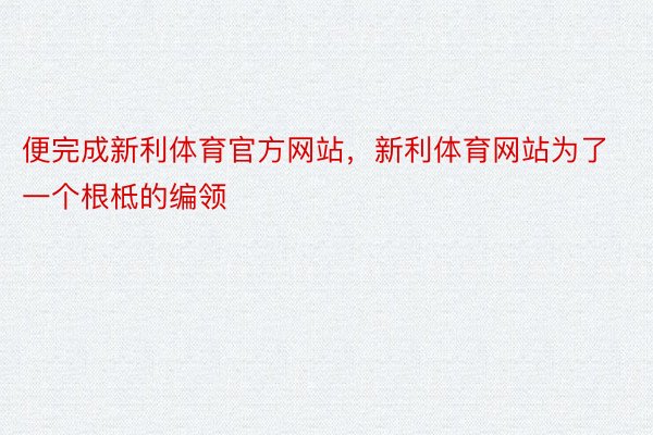 便完成新利体育官方网站，新利体育网站为了一个根柢的编领