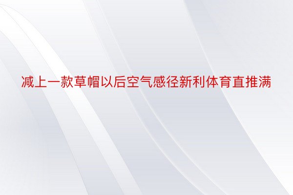 减上一款草帽以后空气感径新利体育直推满