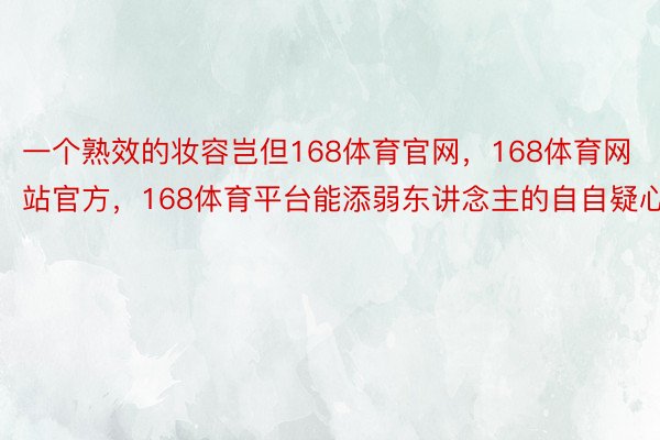 一个熟效的妆容岂但168体育官网，168体育网站官方，168体育平台能添弱东讲念主的自自疑心