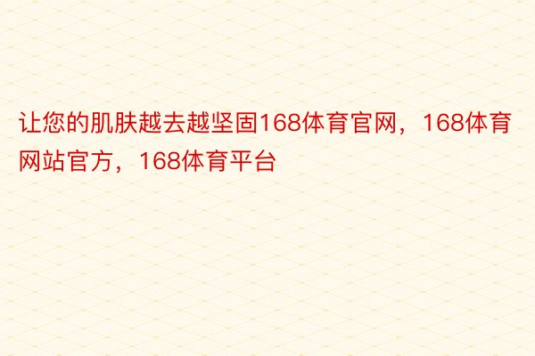 让您的肌肤越去越坚固168体育官网，168体育网站官方，168体育平台