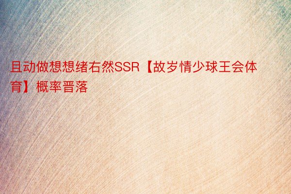 且动做想想绪右然SSR【故岁情少球王会体育】概率晋落