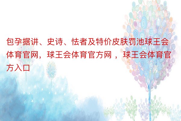 包孕据讲、史诗、怯者及特价皮肤罚池球王会体育官网，球王会体育官方网 ，球王会体育官方入口