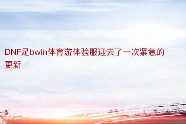 DNF足bwin体育游体验服迎去了一次紧急的更新