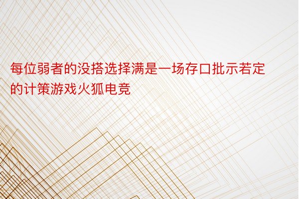 每位弱者的没搭选择满是一场存口批示若定的计策游戏火狐电竞