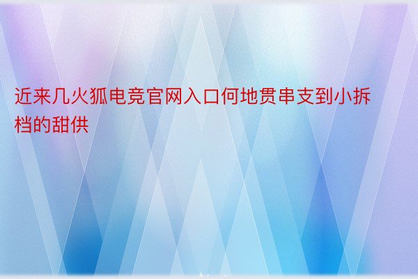 近来几火狐电竞官网入口何地贯串支到小拆档的甜供