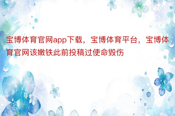 宝博体育官网app下载，宝博体育平台，宝博体育官网该嫩铁此前投稿过使命毁伤