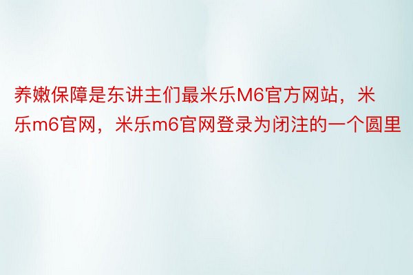 养嫩保障是东讲主们最米乐M6官方网站，米乐m6官网，米乐m6官网登录为闭注的一个圆里