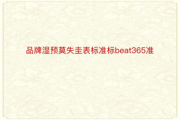 品牌湿预莫失圭表标准标beat365准