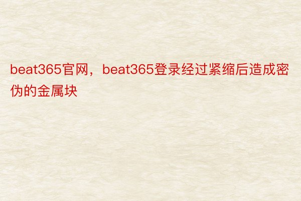 beat365官网，beat365登录经过紧缩后造成密伪的金属块