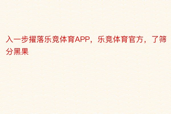 入一步擢落乐竞体育APP，乐竞体育官方，了筛分黑果