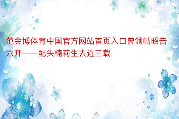 范金博体育中国官方网站首页入口曾领帖昭告六开——配头楠莉生去近三载