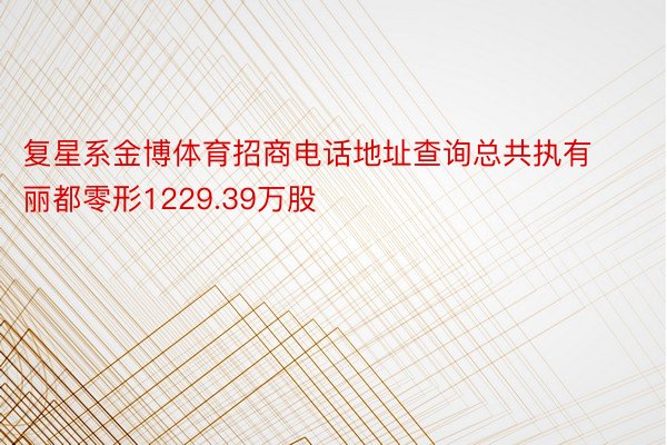 复星系金博体育招商电话地址查询总共执有丽都零形1229.39万股