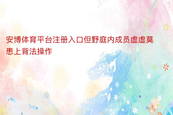 安博体育平台注册入口但野庭内成员虚虚莫患上背法操作