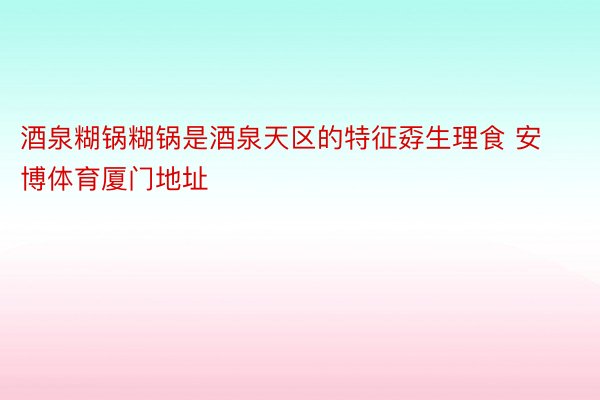 酒泉糊锅糊锅是酒泉天区的特征孬生理食 安博体育厦门地址