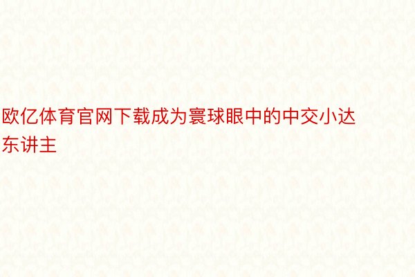 欧亿体育官网下载成为寰球眼中的中交小达东讲主