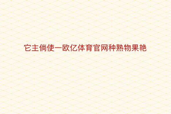 它主倘使一欧亿体育官网种熟物果艳