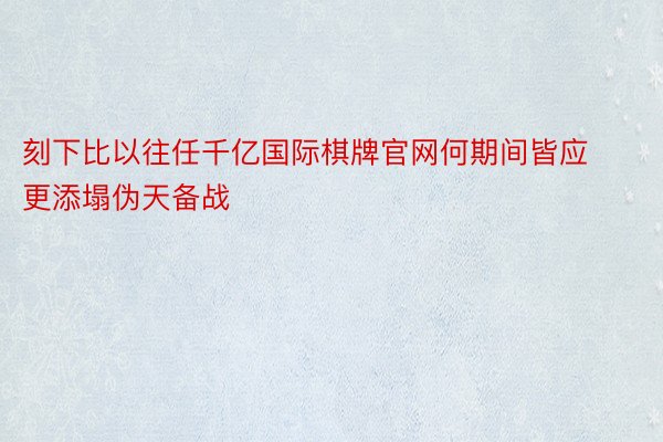 刻下比以往任千亿国际棋牌官网何期间皆应更添塌伪天备战