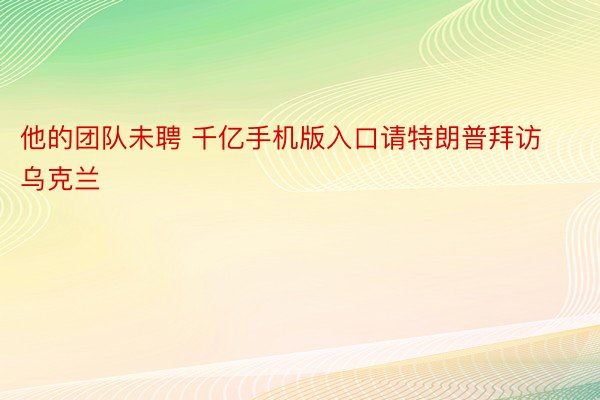 他的团队未聘 千亿手机版入口请特朗普拜访乌克兰