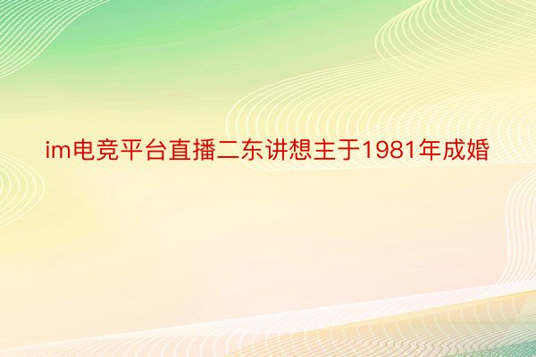 im电竞平台直播二东讲想主于1981年成婚