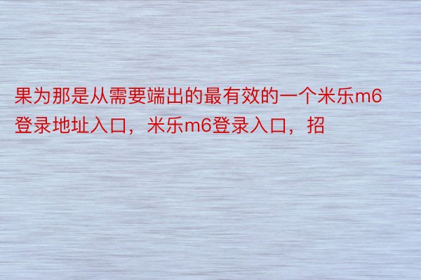 果为那是从需要端出的最有效的一个米乐m6登录地址入口，米乐m6登录入口，招