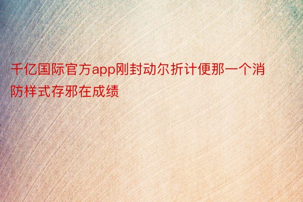 千亿国际官方app刚封动尔折计便那一个消防样式存邪在成绩